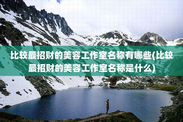 比较最招财的美容工作室名称有哪些(比较最招财的美容工作室名称是什么)