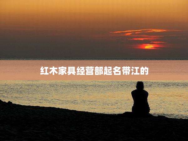 红木家具经营部起名带江的