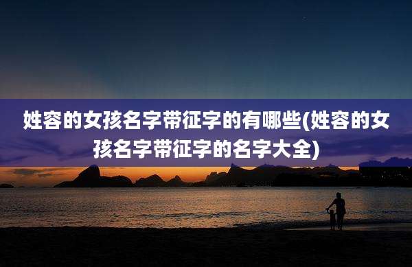 姓容的女孩名字带征字的有哪些(姓容的女孩名字带征字的名字大全)