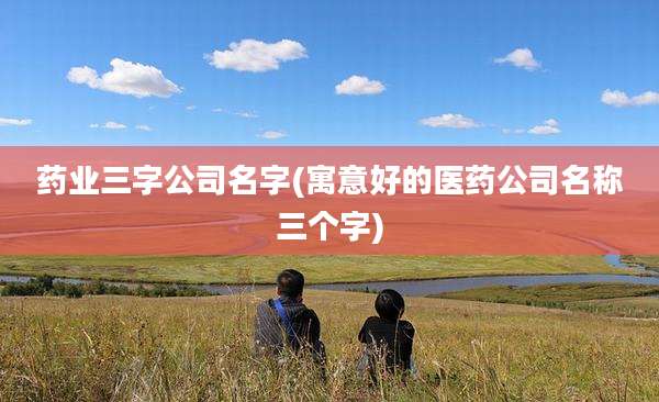 药业三字公司名字(寓意好的医药公司名称三个字)