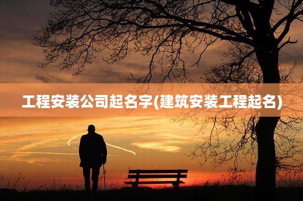 工程安装公司起名字(建筑安装工程起名)