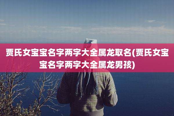 贾氏女宝宝名字两字大全属龙取名(贾氏女宝宝名字两字大全属龙男孩)