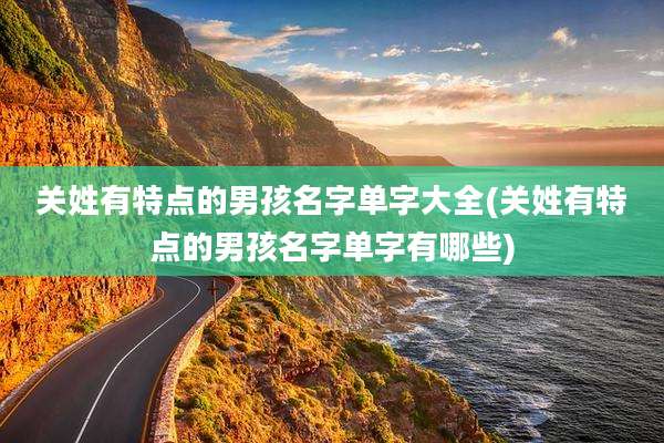 关姓有特点的男孩名字单字大全(关姓有特点的男孩名字单字有哪些)