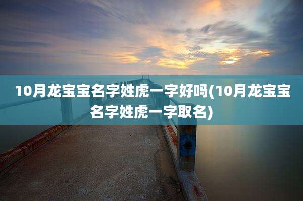 10月龙宝宝名字姓虎一字好吗(10月龙宝宝名字姓虎一字取名)