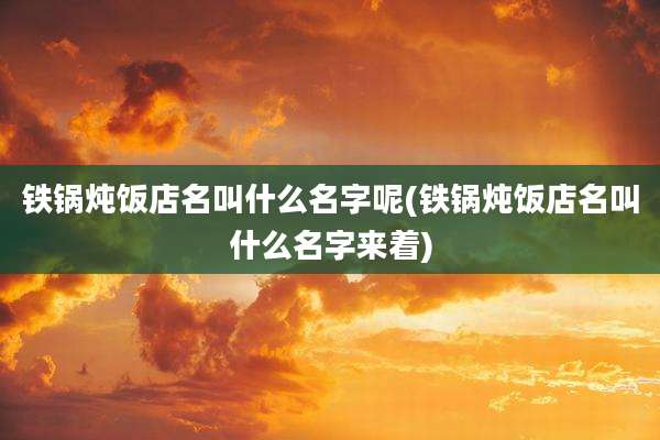铁锅炖饭店名叫什么名字呢(铁锅炖饭店名叫什么名字来着)