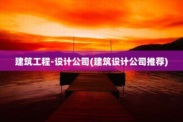 建筑工程-设计公司(建筑设计公司推荐)
