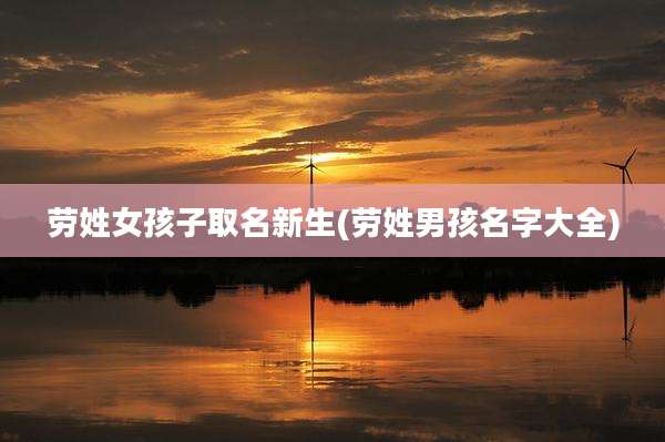 劳姓女孩子取名新生(劳姓男孩名字大全)