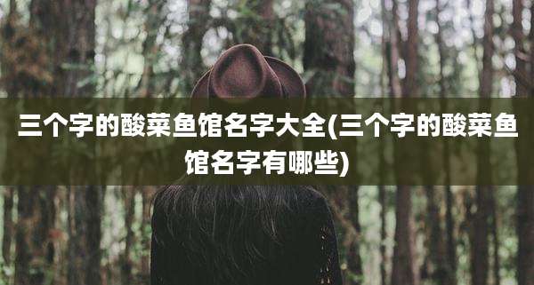 三个字的酸菜鱼馆名字大全(三个字的酸菜鱼馆名字有哪些)