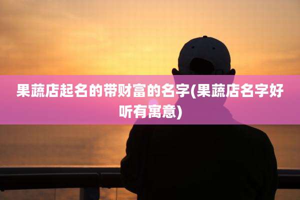果蔬店起名的带财富的名字(果蔬店名字好听有寓意)