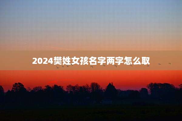 2024樊姓女孩名字两字怎么取