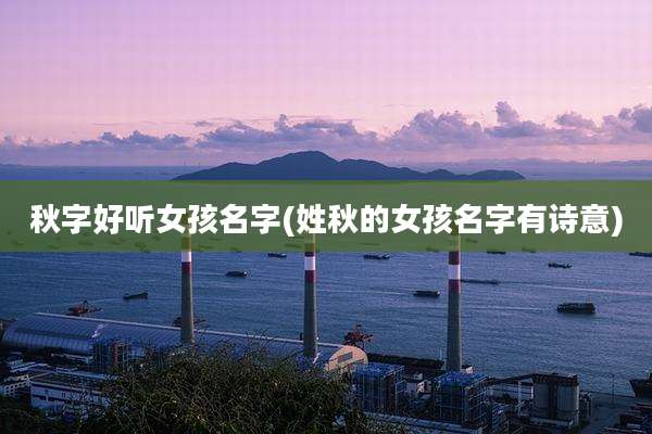 秋字好听女孩名字(姓秋的女孩名字有诗意)
