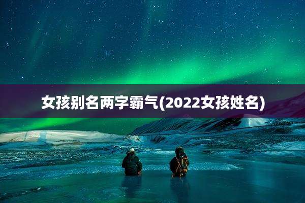女孩别名两字霸气(2022女孩姓名)