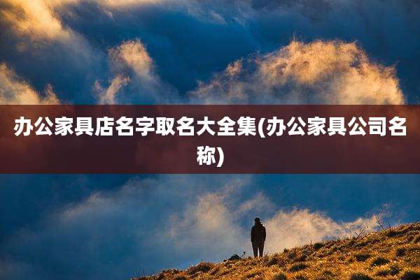 办公家具店名字取名大全集(办公家具公司名称)