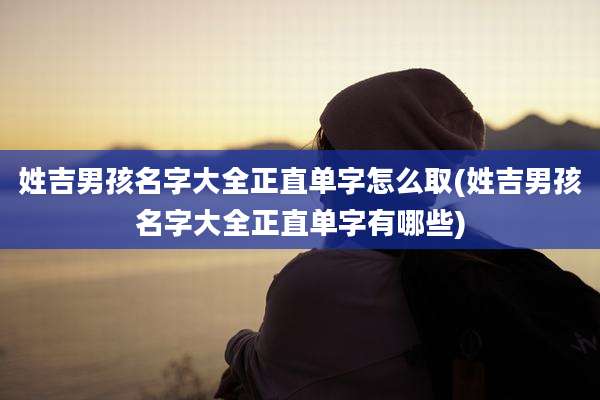 姓吉男孩名字大全正直单字怎么取(姓吉男孩名字大全正直单字有哪些)