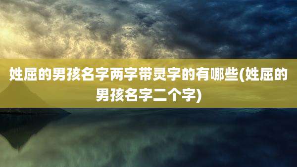 姓屈的男孩名字两字带灵字的有哪些(姓屈的男孩名字二个字)