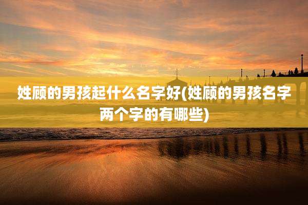 姓顾的男孩起什么名字好(姓顾的男孩名字两个字的有哪些)