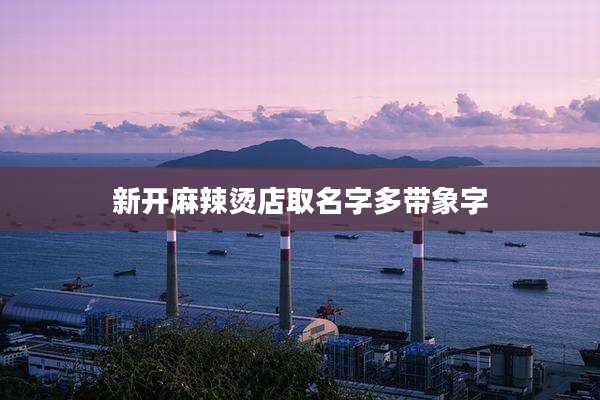 新开麻辣烫店取名字多带象字