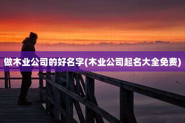 做木业公司的好名字(木业公司起名大全免费)