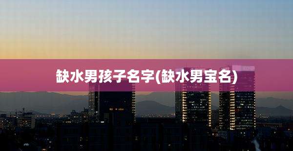 缺水男孩子名字(缺水男宝名)