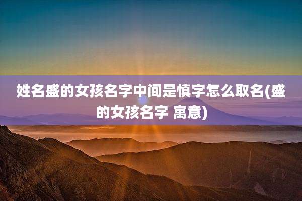 姓名盛的女孩名字中间是慎字怎么取名(盛的女孩名字 寓意)