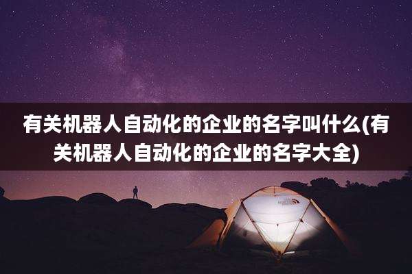 有关机器人自动化的企业的名字叫什么(有关机器人自动化的企业的名字大全)