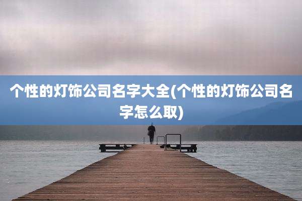 个性的灯饰公司名字大全(个性的灯饰公司名字怎么取)