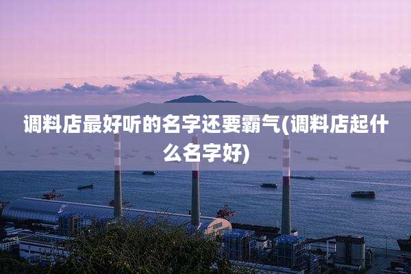 调料店最好听的名字还要霸气(调料店起什么名字好)