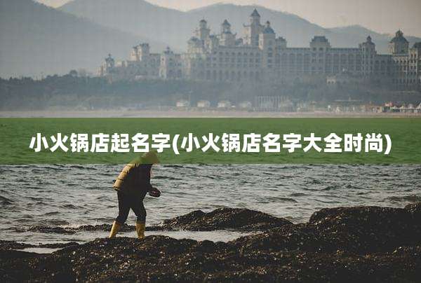 小火锅店起名字(小火锅店名字大全时尚)
