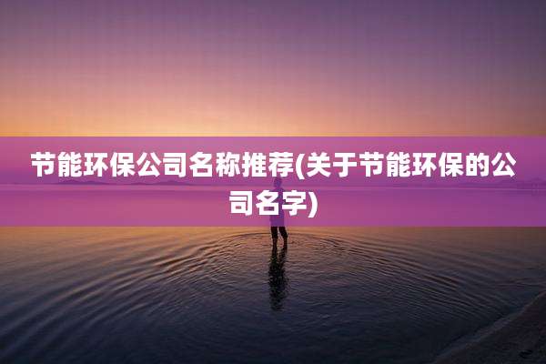 节能环保公司名称推荐(关于节能环保的公司名字)