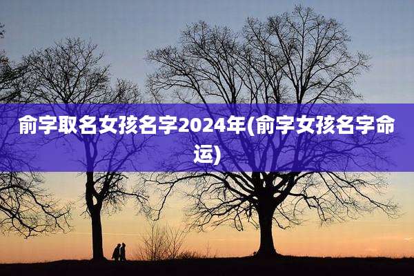俞字取名女孩名字2024年(俞字女孩名字命运)