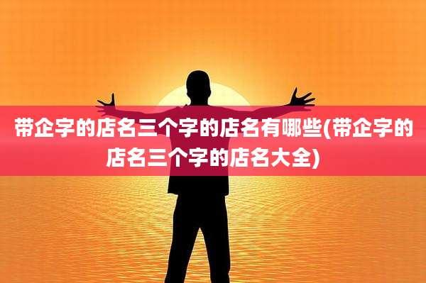 带企字的店名三个字的店名有哪些(带企字的店名三个字的店名大全)