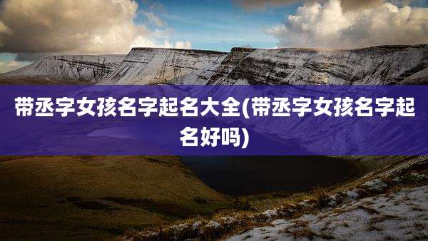 带丞字女孩名字起名大全(带丞字女孩名字起名好吗)