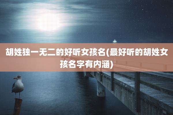 胡姓独一无二的好听女孩名(最好听的胡姓女孩名字有内涵)