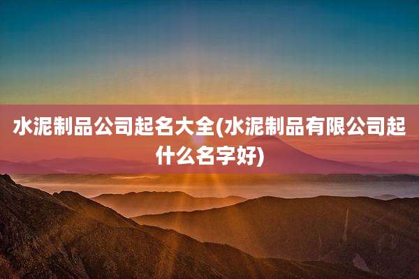 水泥制品公司起名大全(水泥制品有限公司起什么名字好)