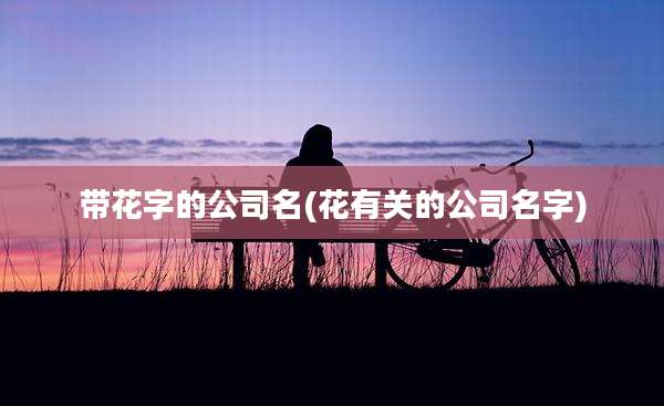 带花字的公司名(花有关的公司名字)