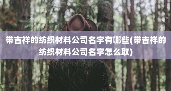 带吉祥的纺织材料公司名字有哪些(带吉祥的纺织材料公司名字怎么取)