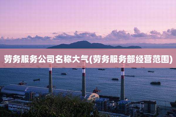 劳务服务公司名称大气(劳务服务部经营范围)