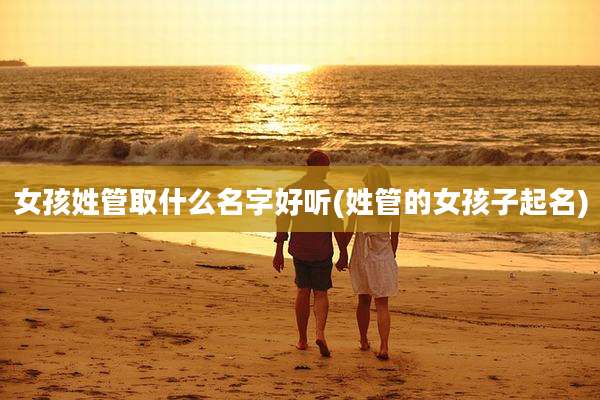 女孩姓管取什么名字好听(姓管的女孩子起名)