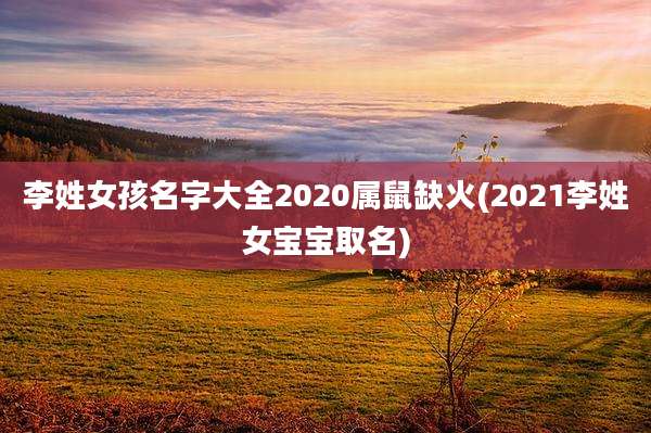 李姓女孩名字大全2020属鼠缺火(2021李姓女宝宝取名)
