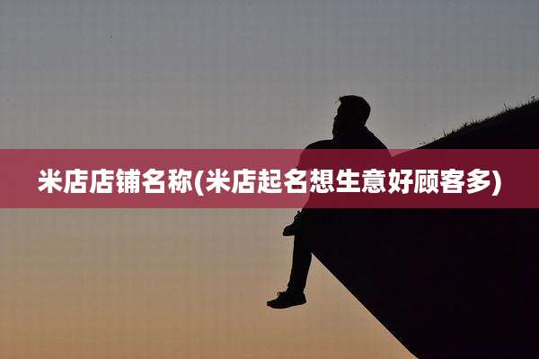 米店店铺名称(米店起名想生意好顾客多)