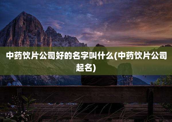 中药饮片公司好的名字叫什么(中药饮片公司起名)
