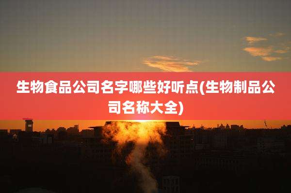 生物食品公司名字哪些好听点(生物制品公司名称大全)