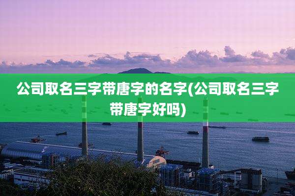 公司取名三字带唐字的名字(公司取名三字带唐字好吗)