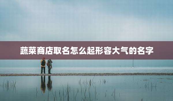 蔬菜商店取名怎么起形容大气的名字