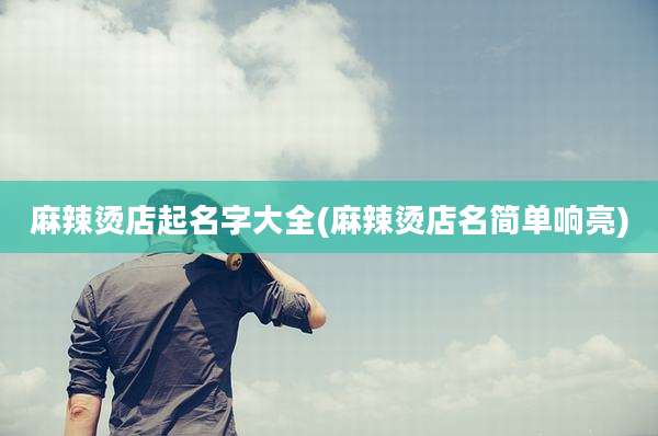 麻辣烫店起名字大全(麻辣烫店名简单响亮)