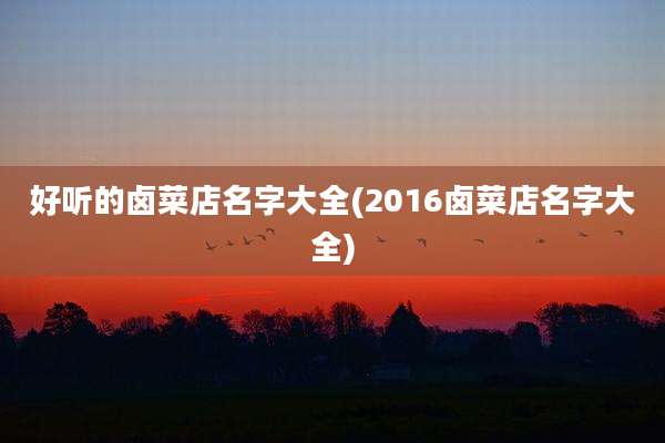 好听的卤菜店名字大全(2016卤菜店名字大全)