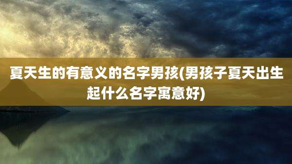 夏天生的有意义的名字男孩(男孩子夏天出生起什么名字寓意好)