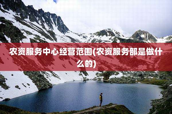 农资服务中心经营范围(农资服务部是做什么的)