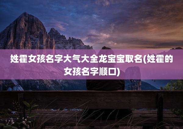 姓霍女孩名字大气大全龙宝宝取名(姓霍的女孩名字顺口)