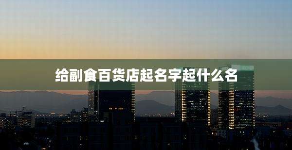 给副食百货店起名字起什么名